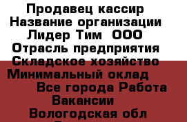 Продавец-кассир › Название организации ­ Лидер Тим, ООО › Отрасль предприятия ­ Складское хозяйство › Минимальный оклад ­ 16 000 - Все города Работа » Вакансии   . Вологодская обл.,Вологда г.